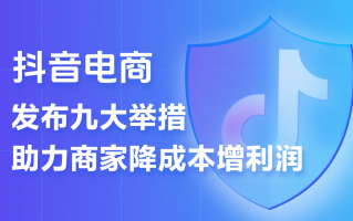 抖音电商推出史上力度最大的商家扶持计划 9条措施助力商家降本增收